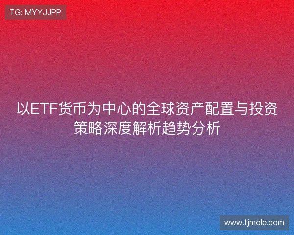 以ETF货币为中心的全球资产配置与投资策略深度解析趋势分析